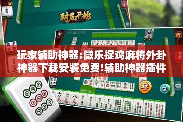 玩家辅助神器:微乐捉鸡麻将外卦神器下载安装免费!辅助神器插件下载