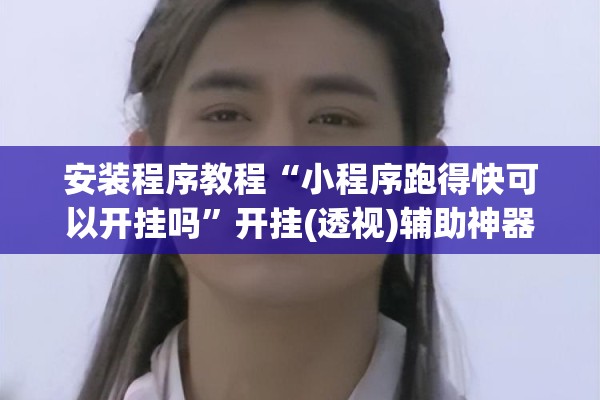安装程序教程“小程序跑得快可以开挂吗”开挂(透视)辅助神器