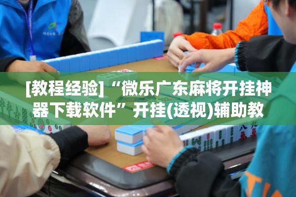 [教程经验]“微乐广东麻将开挂神器下载软件	”开挂(透视)辅助教程