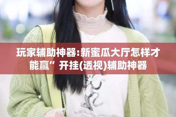 玩家辅助神器:新蜜瓜大厅怎样才能赢”开挂(透视)辅助神器