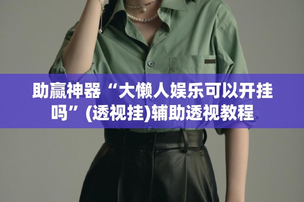 助赢神器“大懒人娱乐可以开挂吗”(透视挂)辅助透视教程