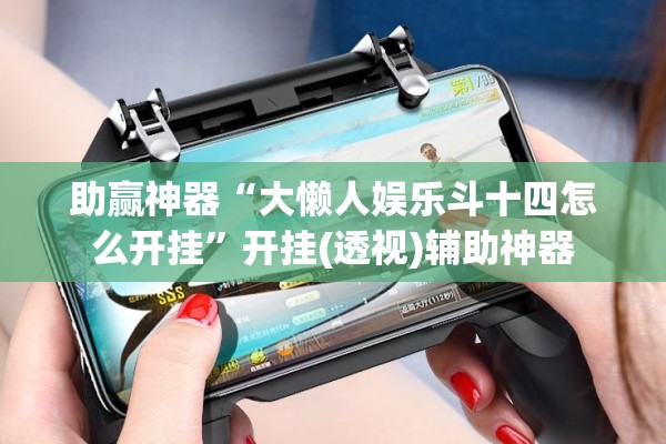 助赢神器“大懒人娱乐斗十四怎么开挂”开挂(透视)辅助神器